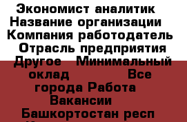 Экономист-аналитик › Название организации ­ Компания-работодатель › Отрасль предприятия ­ Другое › Минимальный оклад ­ 15 500 - Все города Работа » Вакансии   . Башкортостан респ.,Караидельский р-н